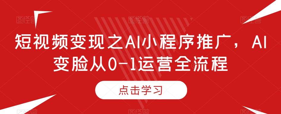 短视频变现之AI小程序推广，AI变脸从0-1运营全流程-宇文网创