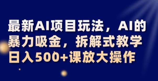 最新AI项目玩法，AI的暴力吸金，拆解式教学，日入500+可放大操作【揭秘】-宇文网创