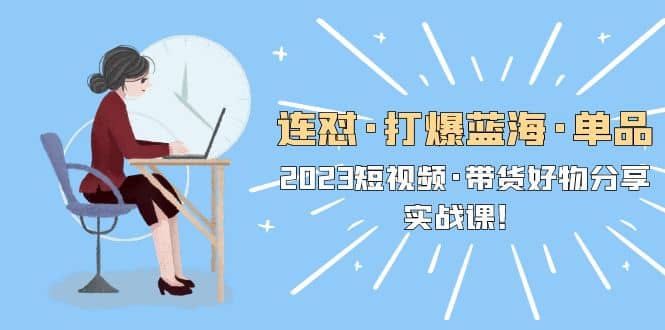 连怼·打爆蓝海·单品，2023短视频·带货好物分享·实战课-宇文网创