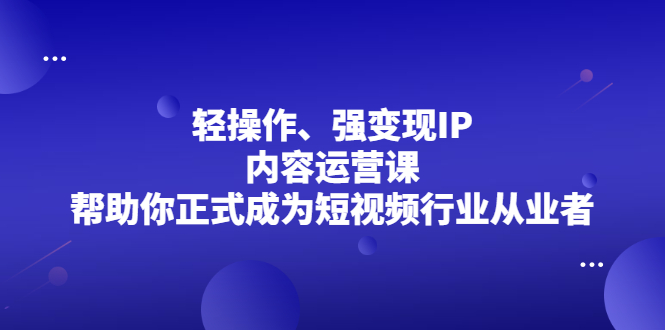 轻操作、强变现IP内容运营课，帮助你正式成为短视频行业从业者-宇文网创