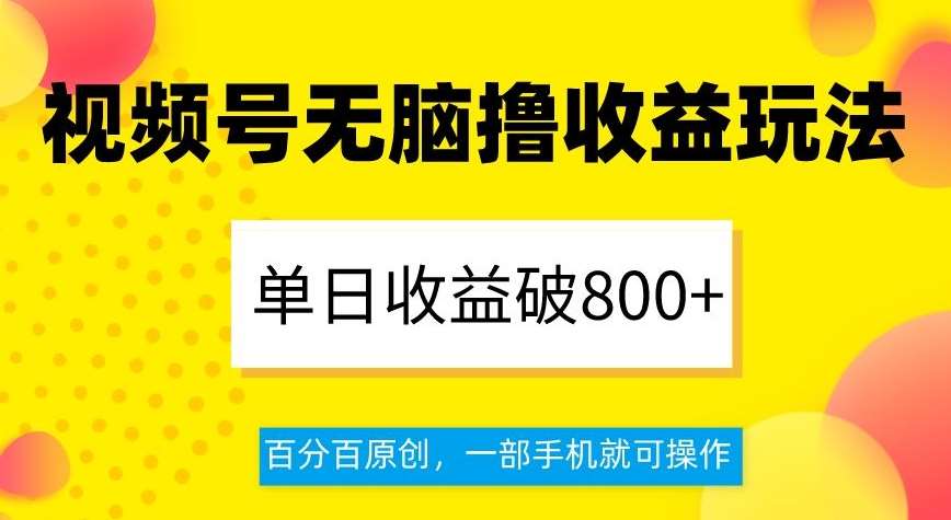 视频号无脑撸收益玩法，单日收益破800+，百分百原创，一部手机就可操作【揭秘】-宇文网创