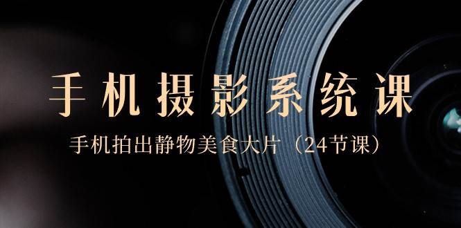 0基础手机摄影系统课，手机拍出静物美食大片（24节课）-宇文网创