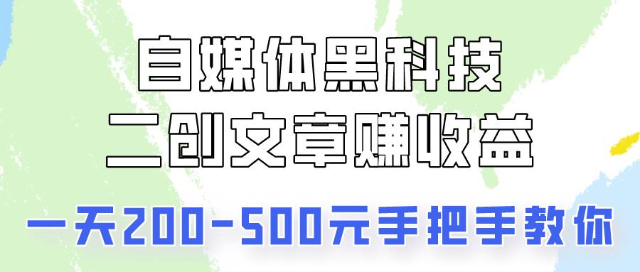 自媒体黑科技：二创文章做收益，一天200-500元，手把手教你！-宇文网创