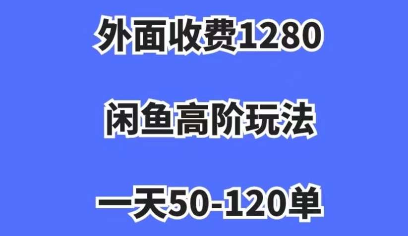外面收费1280，闲鱼高阶玩法，一天50-120单，市场需求大，日入1000+【揭秘】-宇文网创