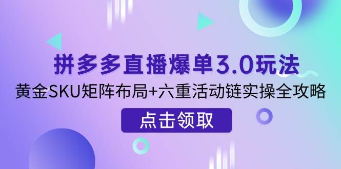 （14192期）拼多多直播爆单3.0玩法解析，黄金SKU矩阵布局+六重活动链实操全攻略-宇文网创