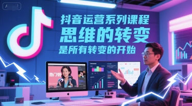 抖音运营系列课程，思维的转变，是所有转变的开始-宇文网创