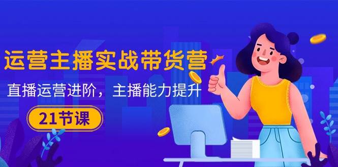 （10511期）运营主播·实战带货营：直播运营 进阶，主播 能力提升（21节课）-宇文网创