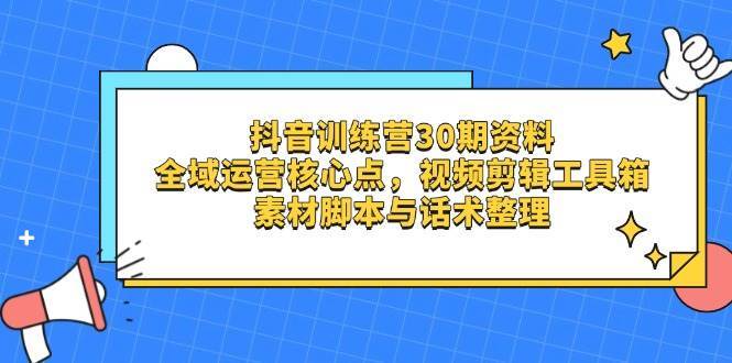 抖音训练营30期资料，全域运营核心点，视频剪辑工具箱 素材脚本与话术整理-宇文网创