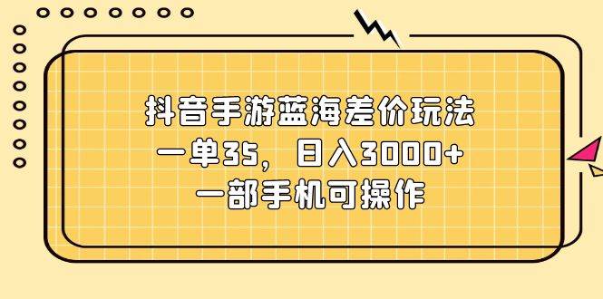 （11467期）抖音手游蓝海差价玩法，一单35，日入3000+，一部手机可操作-宇文网创