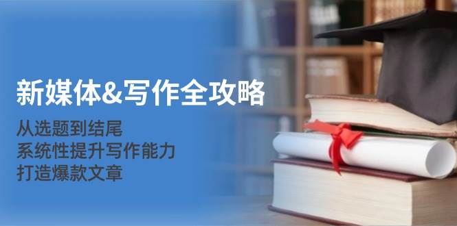新媒体写作全攻略：从选题到结尾，系统性提升写作能力，打造爆款文章-宇文网创