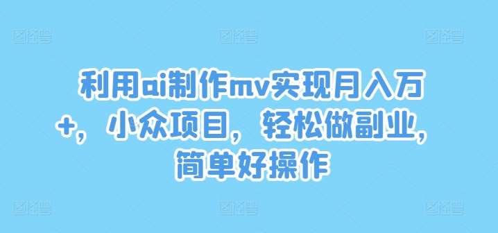 利用ai制作mv实现月入万+，小众项目，轻松做副业，简单好操作【揭秘】-宇文网创