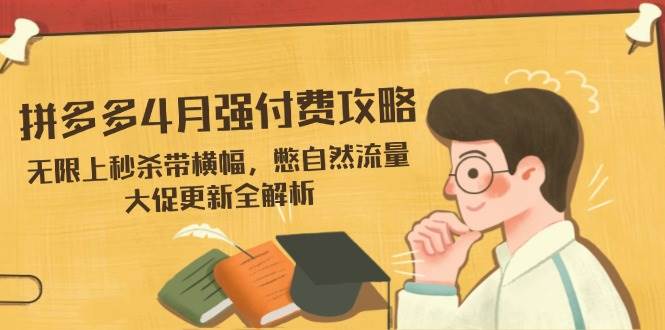 （14379期）拼多多4月强付费攻略，无限上秒杀带横幅，憋自然流量，大促更新全解析-宇文网创