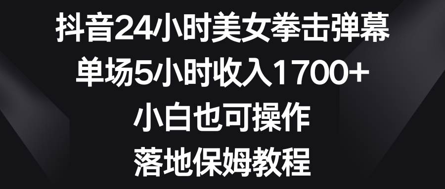 （8715期）抖音24小时美女拳击弹幕，单场5小时收入1700+，小白也可操作，落地保姆教程-宇文网创