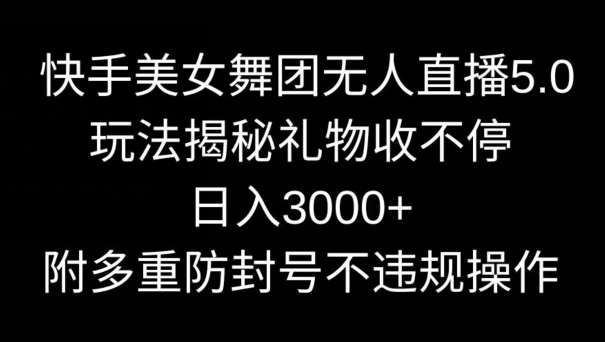 快手美女舞团无人直播5.0玩法，礼物收不停，日入3000+，内附多重防封号不违规操作【揭秘】-宇文网创