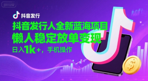 抖音发行人全新蓝海项目，懒人稳定放单变现,，日入1k+，手机操作【揭秘】-宇文网创