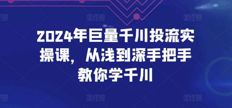 2024年巨量千川投流实操课，从浅到深手把手教你学千川-宇文网创