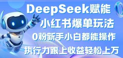 DeepSeek赋能小红书爆单玩法0粉新手小白都能操作，执行力跟上收益轻松上W，懒人勿做-宇文网创