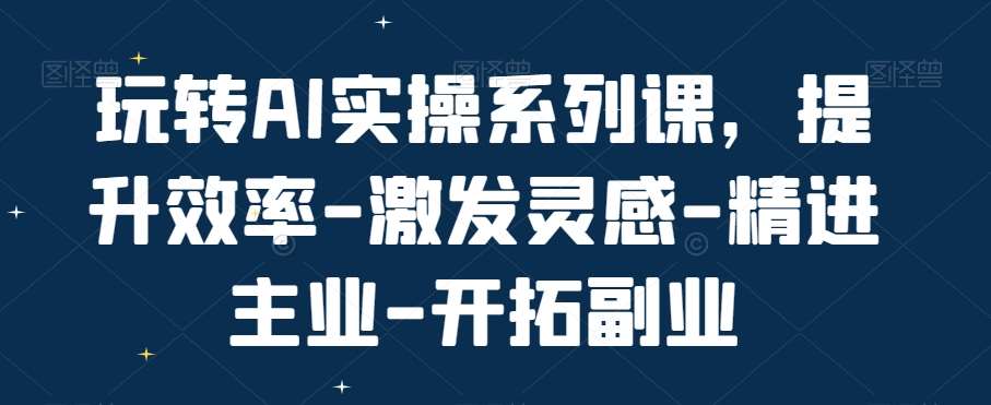 玩转AI实操系列课，提升效率-激发灵感-精进主业-开拓副业-宇文网创
