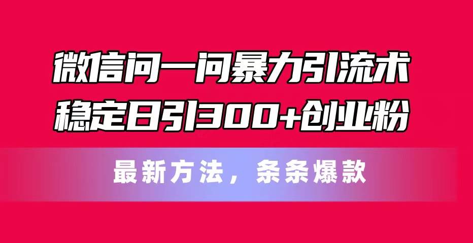 （11486期）微信问一问暴力引流术，稳定日引300+创业粉，最新方法，条条爆款-宇文网创