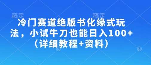 冷门赛道绝版书化缘式玩法，小试牛刀也能日入100+（详细教程+资料）-宇文网创