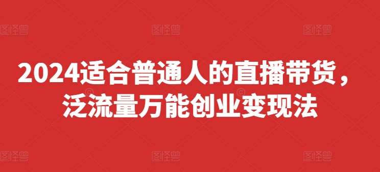 2024适合普通人的直播带货，泛流量万能创业变现法，上手快、落地快、起号快、变现快(更新8月)-宇文网创