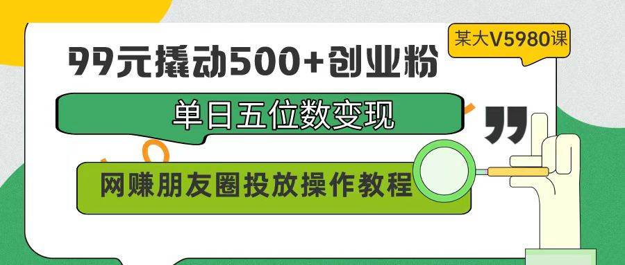（9534期）99元撬动500+创业粉，单日五位数变现，网赚朋友圈投放操作教程价值5980！-宇文网创