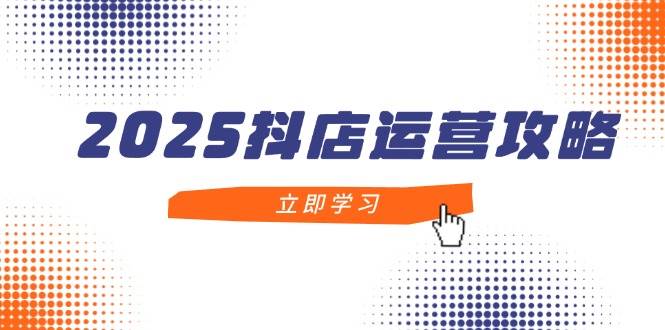 （14622期）2025抖店运营攻略，掌握抖店技巧，打造月销百万，新手入门到精通-宇文网创