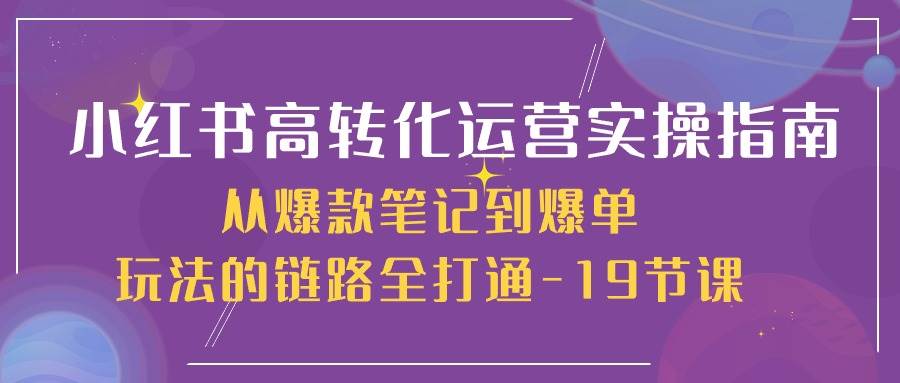 小红书高转化运营实操指南，从爆款笔记到爆单玩法的链路全打通（19节课）-宇文网创