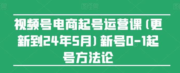 视频号电商起号运营课(更新到24年5月)新号0-1起号方法论-宇文网创