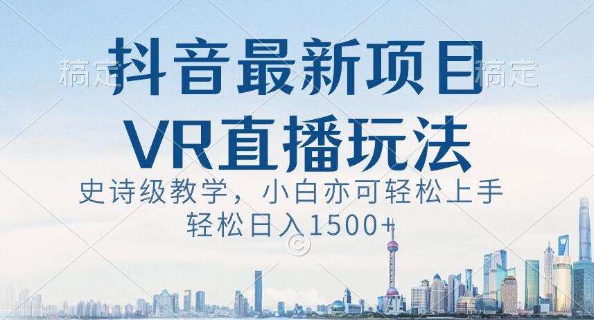 抖音最新VR直播玩法，史诗级教学，小白也可轻松上手轻松日入1500+【揭秘】-宇文网创