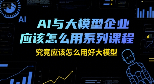 AI与大模型企业应该怎么用系列课程，究竟应该怎么用好大模型-宇文网创