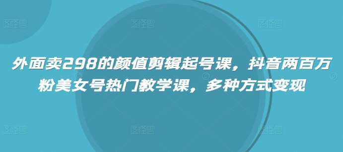 外面卖298的颜值剪辑起号课，抖音两百万粉美女号热门教学课，多种方式变现-宇文网创