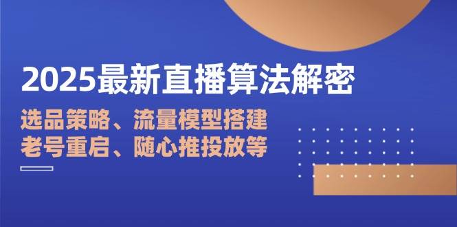（14266期）2025最新直播算法解密：选品策略、流量模型搭建、老号重启、随心推投放等-宇文网创