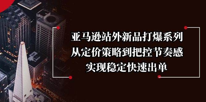 (13970期)亚马逊站外新品打爆系列,从定价策略到把控节奏感,实现稳定快速出单-宇文网创