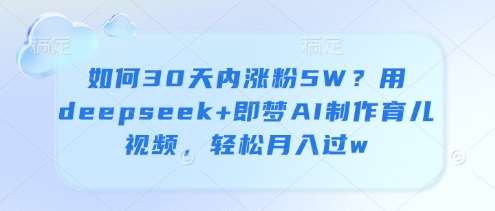 如何30天内涨粉5W？用deepseek+即梦AI制作育儿视频，轻松月入过w-宇文网创