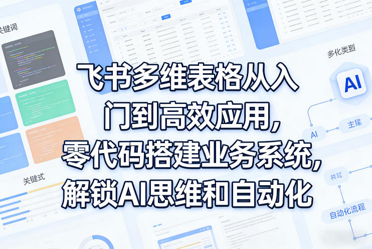 飞书多维表格从入门到高效应用，零代码搭建业务系统，解锁AI思维和自动化-宇文网创