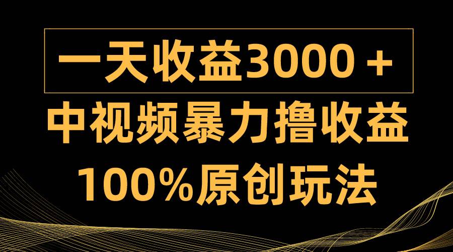 （9696期）中视频暴力撸收益，日入3000＋，100%原创玩法，小白轻松上手多种变现方式-宇文网创