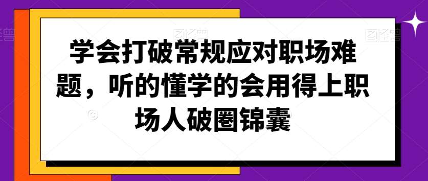 学会打破常规应对职场难题，听的懂学的会用得上职场人破圏锦囊-宇文网创