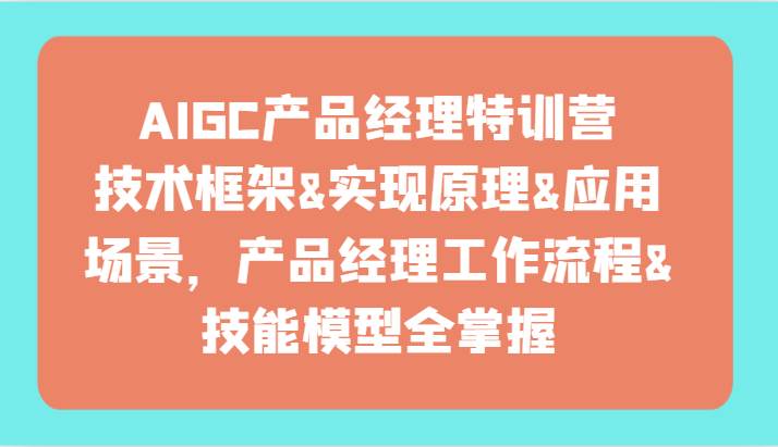 AIGC产品经理特训营-技术框架、实现原理、应用场景、工作流程、技能模型全掌握！-宇文网创