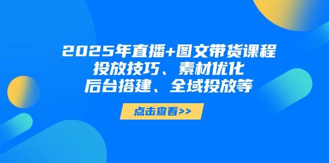 （14397期）2025年直播+图文带货课程，投放技巧、素材优化、后台搭建、全域投放等-宇文网创
