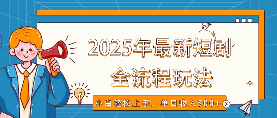 2025年最新短剧玩法，全流程实操，小白轻松上手，视频号抖音同步分发，单日收入500+-宇文网创