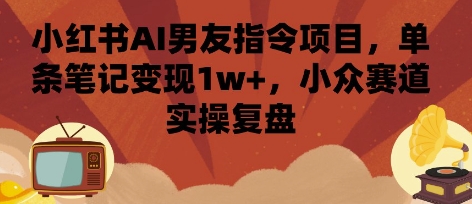 小红书AI男友指令项目，单条笔记变现1w+，小众赛道实操复盘-宇文网创