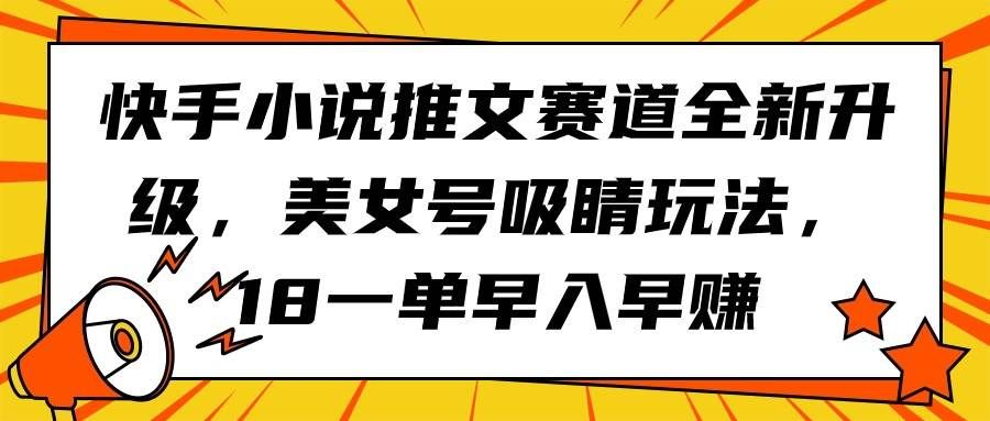 （9776期）快手小说推文赛道全新升级，美女号吸睛玩法，18一单早入早赚-宇文网创