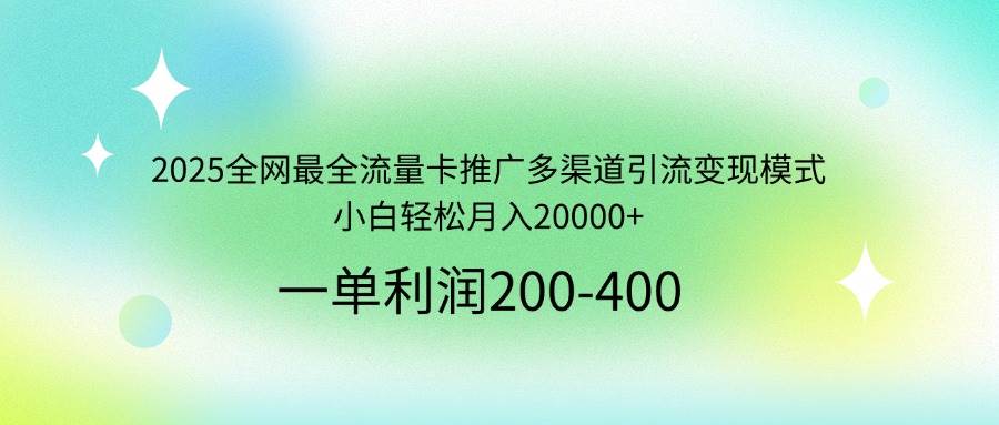 （14126期）2025全网最全流量卡推广多渠道引流变现模式，小白轻松月入20000+-宇文网创