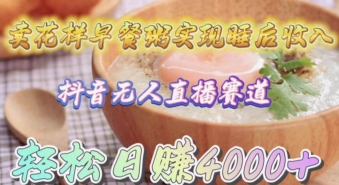 （9822期）卖花样早餐粥实现睡后收入！抖音无人直播新赛道，轻松日赚4000+-宇文网创