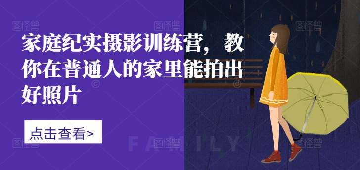 家庭纪实摄影训练营，教你在普通人的家里能拍出好照片-宇文网创