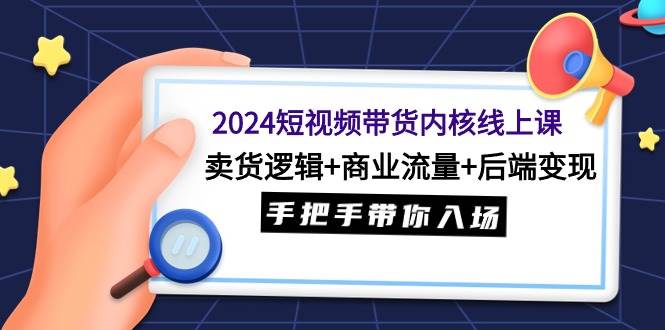 （9471期）2024短视频带货内核线上课：卖货逻辑+商业流量+后端变现，手把手带你入场-宇文网创