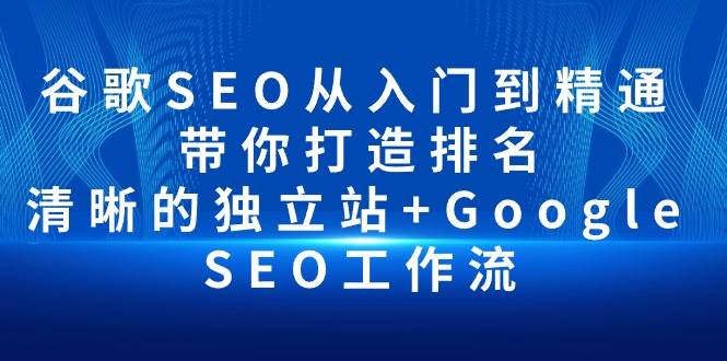 （10169期）谷歌SEO从入门到精通 带你打造排名 清晰的独立站+Google SEO工作流-宇文网创