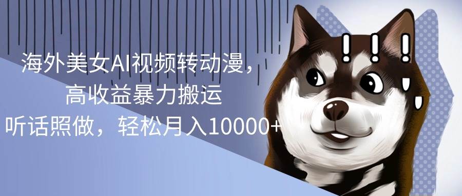 （10593期）海外美女AI视频转动漫，高收益暴力搬运，听话照做，轻松月入10000+-宇文网创