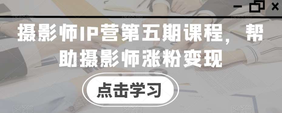 摄影师IP营第五期课程，帮助摄影师涨粉变现-宇文网创